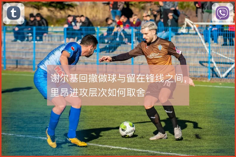 谢尔基回撤做球与留在锋线之间，里昂进攻层次如何取舍