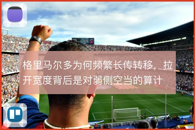格里马尔多为何频繁长传转移，拉开宽度背后是对弱侧空当的算计
