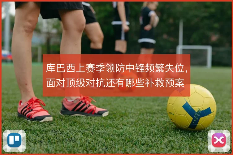 库巴西上赛季领防中锋频繁失位，面对顶级对抗还有哪些补救预案