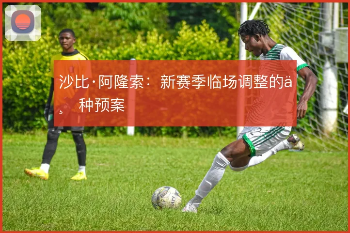 沙比·阿隆索：新赛季临场调整的三种预案