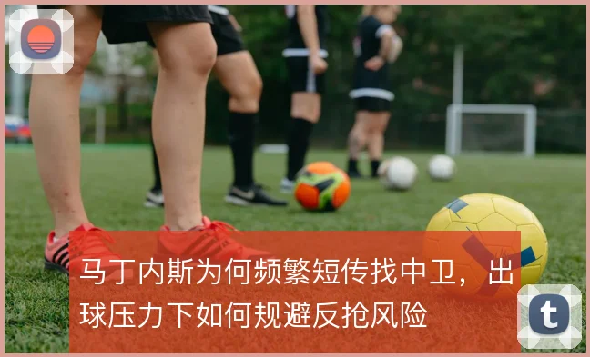 马丁内斯为何频繁短传找中卫，出球压力下如何规避反抢风险