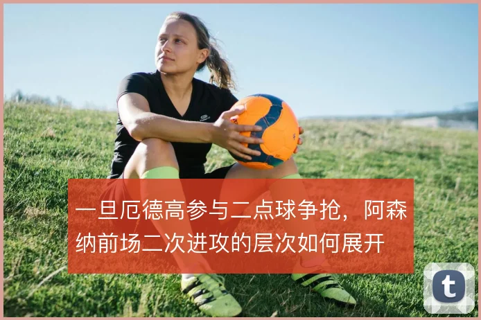 一旦厄德高参与二点球争抢，阿森纳前场二次进攻的层次如何展开