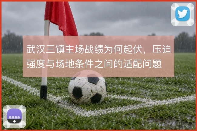 武汉三镇主场战绩为何起伏,压迫强度与场地条件之间的适配问题