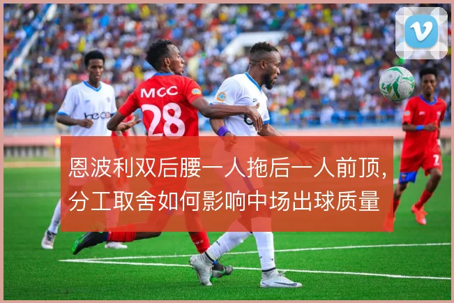 恩波利双后腰一人拖后一人前顶，分工取舍如何影响中场出球质量
