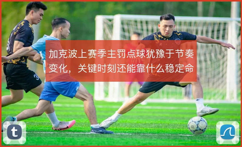 加克波上赛季主罚点球犹豫于节奏变化，关键时刻还能靠什么稳定命中