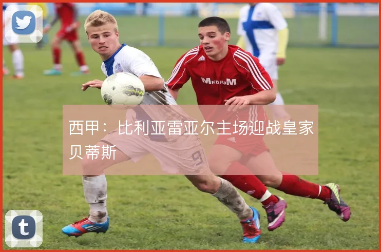 西甲：比利亚雷亚尔主场迎战皇家贝蒂斯
