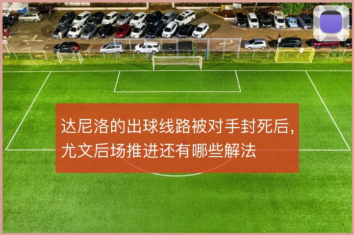 达尼洛的出球线路被对手封死后，尤文后场推进还有哪些解法