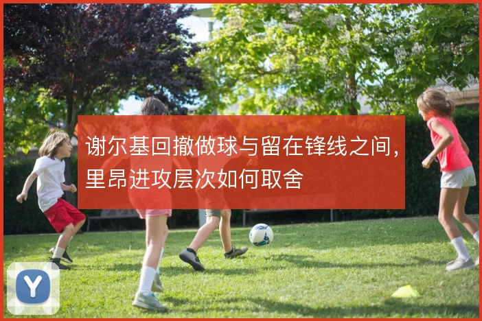 谢尔基回撤做球与留在锋线之间，里昂进攻层次如何取舍