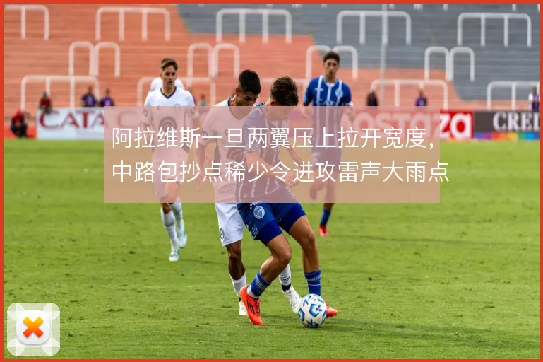 阿拉维斯一旦两翼压上拉开宽度，中路包抄点稀少令进攻雷声大雨点小