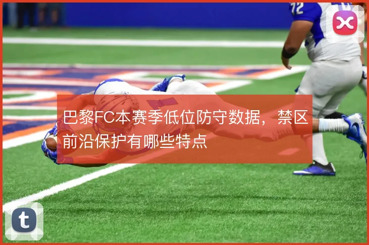巴黎FC本赛季低位防守数据，禁区前沿保护有哪些特点