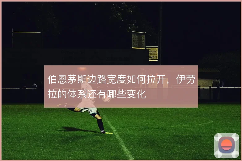 伯恩茅斯边路宽度如何拉开，伊劳拉的体系还有哪些变化