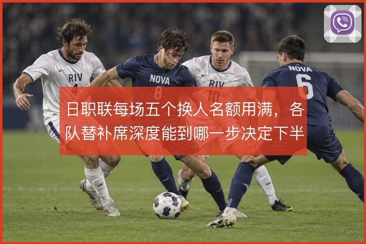 日职联每场五个换人名额用满，各队替补席深度能到哪一步决定下半场走势