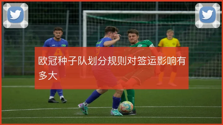 欧冠种子队划分规则对签运影响有多大