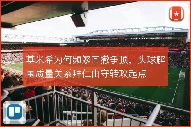 基米希为何频繁回撤争顶，头球解围质量关系拜仁由守转攻起点