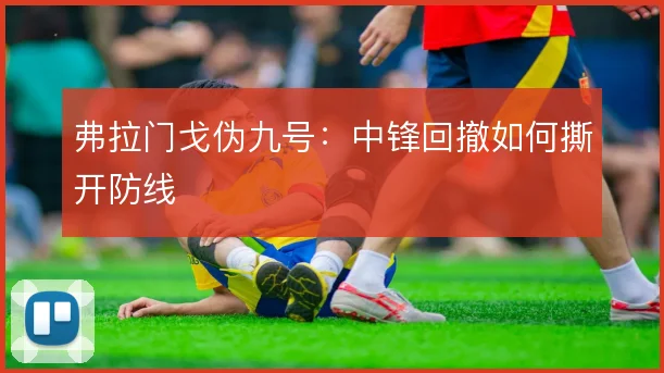 弗拉门戈伪九号:中锋回撤如何撕开防线
