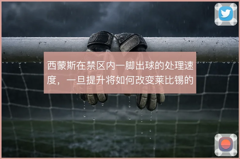 西蒙斯在禁区内一脚出球的处理速度,一旦提升将如何改变莱比锡的终结效率