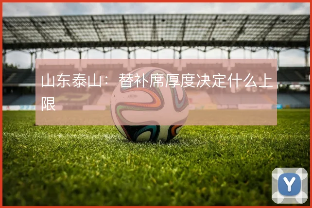 山东泰山：替补席厚度决定什么上限