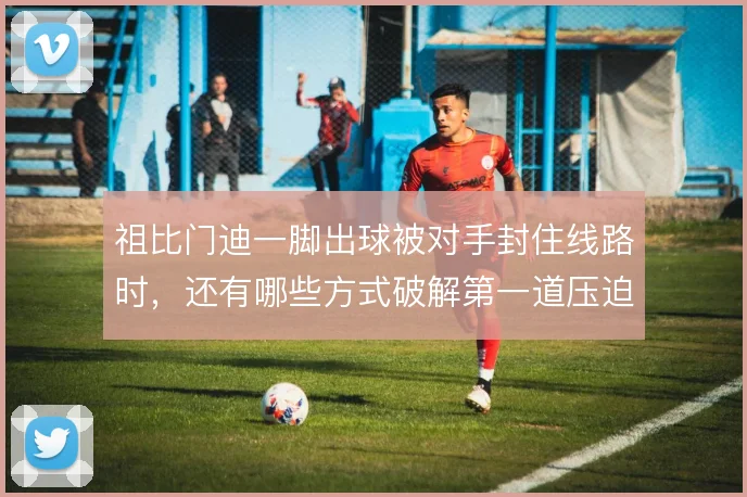 祖比门迪一脚出球被对手封住线路时，还有哪些方式破解第一道压迫