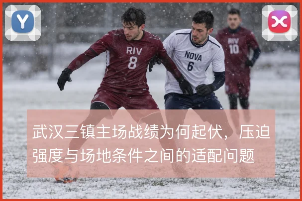 武汉三镇主场战绩为何起伏,压迫强度与场地条件之间的适配问题
