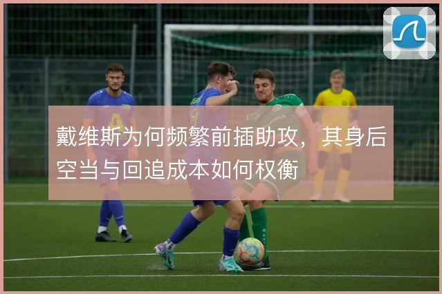 戴维斯为何频繁前插助攻，其身后空当与回追成本如何权衡