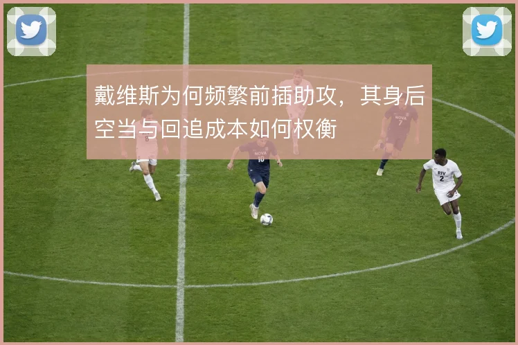 戴维斯为何频繁前插助攻，其身后空当与回追成本如何权衡