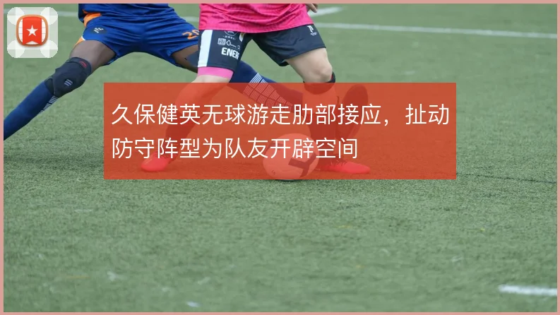 久保健英无球游走肋部接应，扯动防守阵型为队友开辟空间