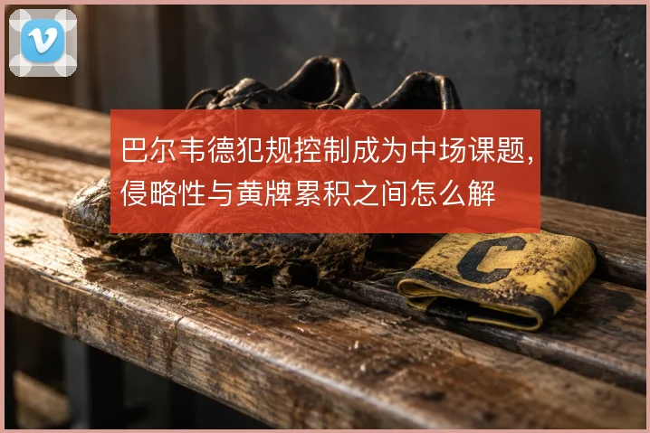巴尔韦德犯规控制成为中场课题，侵略性与黄牌累积之间怎么解