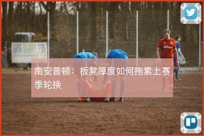 南安普顿：板凳厚度如何拖累上赛季轮换