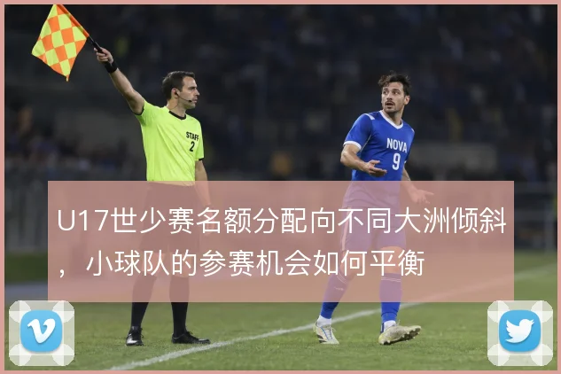 U17世少赛名额分配向不同大洲倾斜，小球队的参赛机会如何平衡