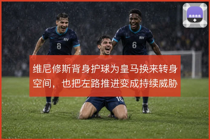 维尼修斯背身护球为皇马换来转身空间，也把左路推进变成持续威胁