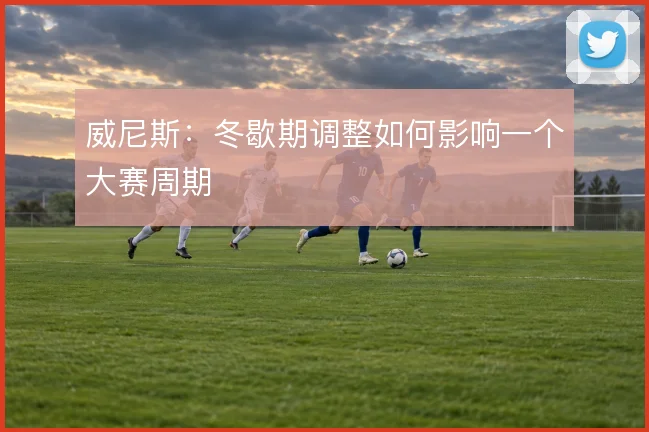 威尼斯：冬歇期调整如何影响一个大赛周期