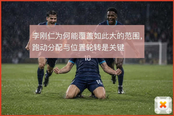 李刚仁为何能覆盖如此大的范围，跑动分配与位置轮转是关键
