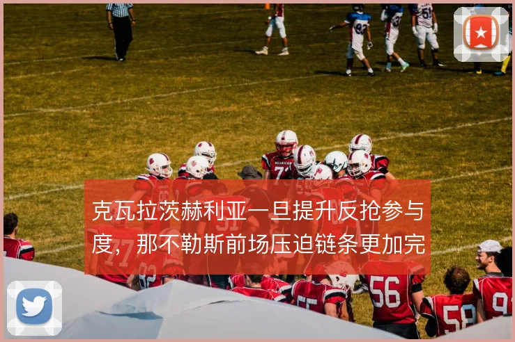 克瓦拉茨赫利亚一旦提升反抢参与度，那不勒斯前场压迫链条更加完整