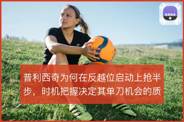 普利西奇为何在反越位启动上抢半步，时机把握决定其单刀机会的质量