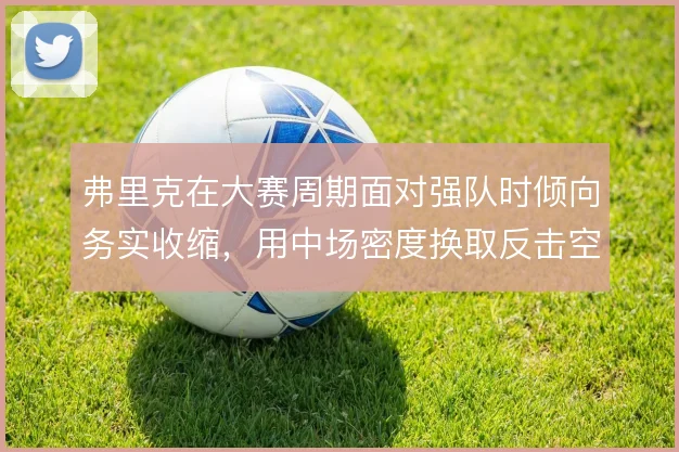 弗里克在大赛周期面对强队时倾向务实收缩，用中场密度换取反击空间