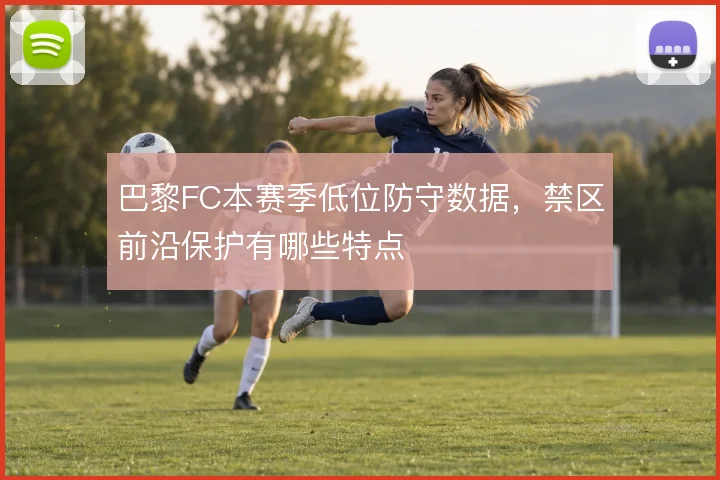巴黎FC本赛季低位防守数据，禁区前沿保护有哪些特点