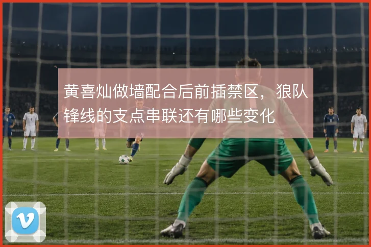 黄喜灿做墙配合后前插禁区，狼队锋线的支点串联还有哪些变化