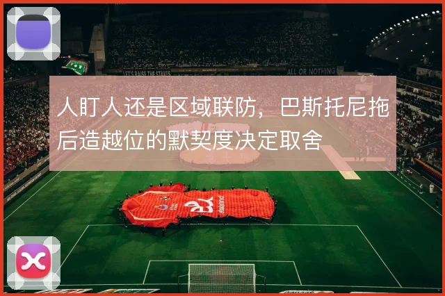 人盯人还是区域联防,巴斯托尼拖后造越位的默契度决定取舍