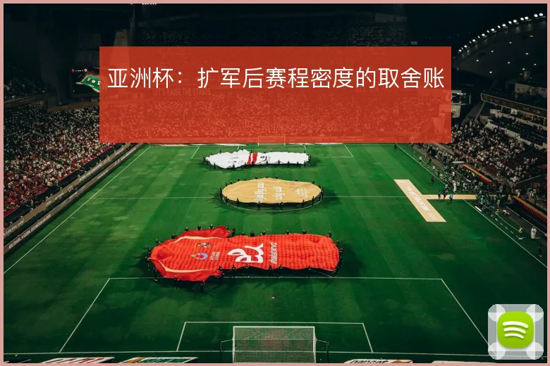 亚洲杯：扩军后赛程密度的取舍账