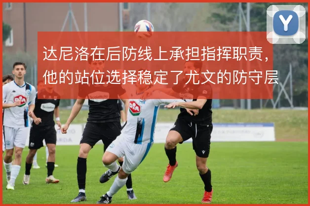 达尼洛在后防线上承担指挥职责，他的站位选择稳定了尤文的防守层次