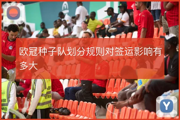 欧冠种子队划分规则对签运影响有多大