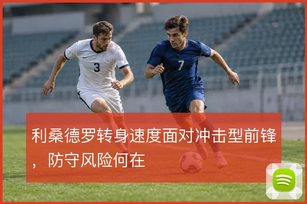 利桑德罗转身速度面对冲击型前锋，防守风险何在