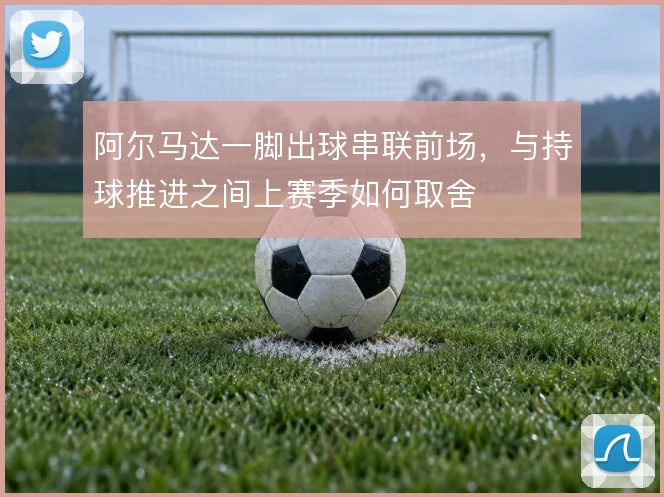阿尔马达一脚出球串联前场，与持球推进之间上赛季如何取舍