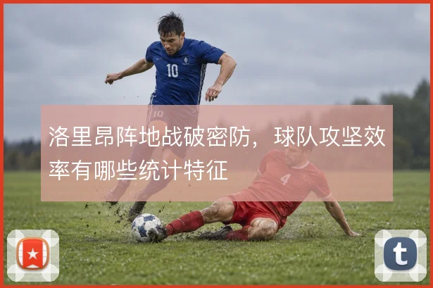 洛里昂阵地战破密防，球队攻坚效率有哪些统计特征