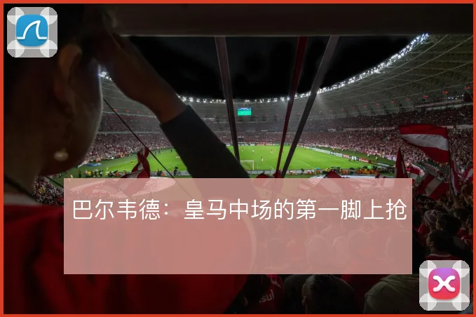 巴尔韦德：皇马中场的第一脚上抢