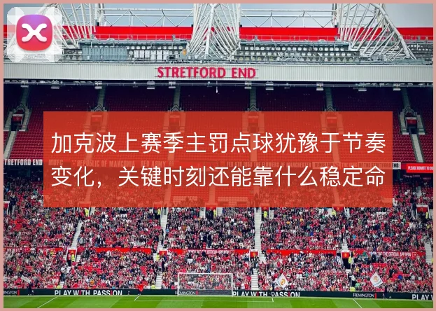 加克波上赛季主罚点球犹豫于节奏变化，关键时刻还能靠什么稳定命中