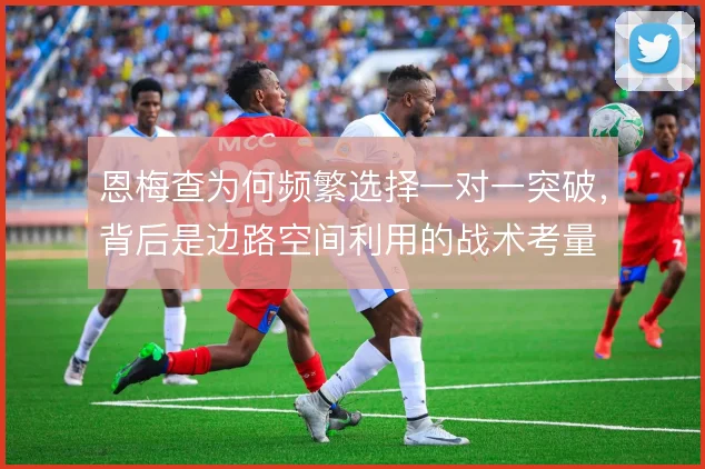 恩梅查为何频繁选择一对一突破，背后是边路空间利用的战术考量