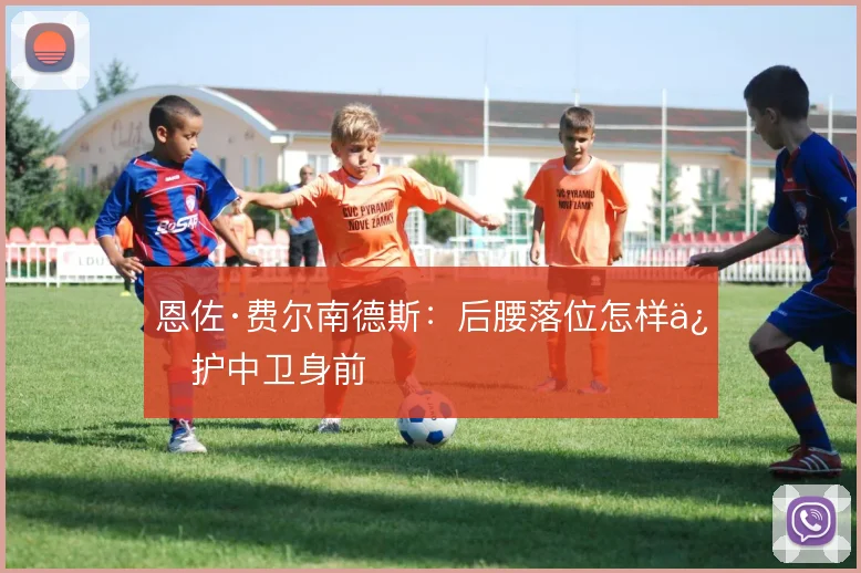 恩佐·费尔南德斯：后腰落位怎样保护中卫身前