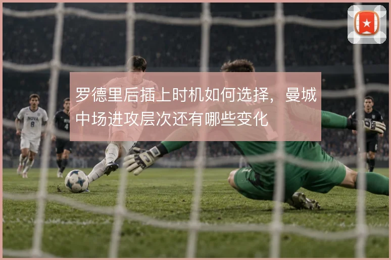 罗德里后插上时机如何选择，曼城中场进攻层次还有哪些变化