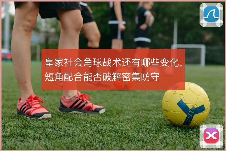 皇家社会角球战术还有哪些变化，短角配合能否破解密集防守